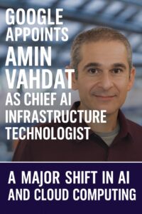 Google Appoints Amin Vahdat as Chief AI Infrastructure Technologist: A Major Shift in AI and Cloud Computing